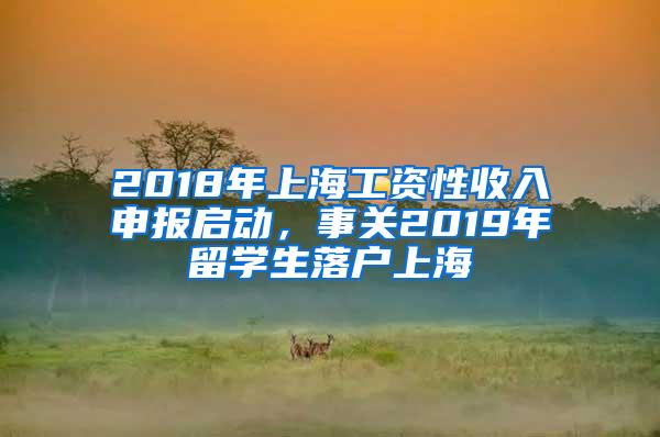 2018年上海工资性收入申报启动，事关2019年留学生落户上海