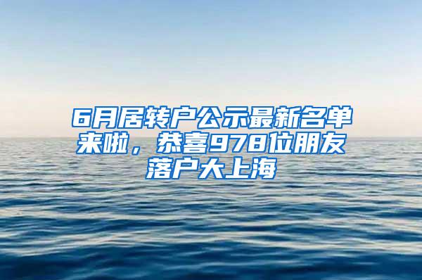 6月居转户公示最新名单来啦，恭喜978位朋友落户大上海
