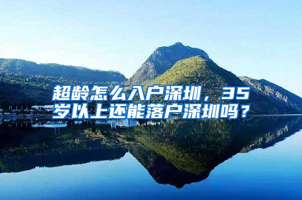 超龄怎么入户深圳，35岁以上还能落户深圳吗？