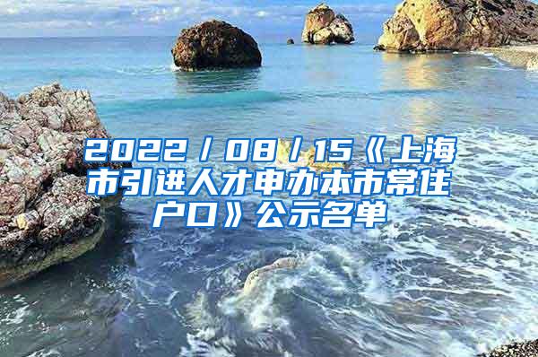 2022／08／15《上海市引进人才申办本市常住户口》公示名单