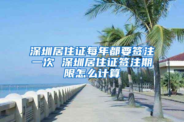 深圳居住证每年都要签注一次 深圳居住证签注期限怎么计算