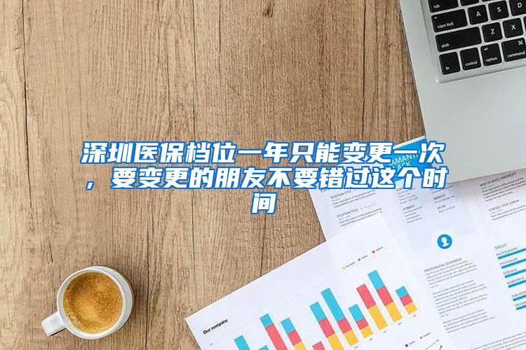 深圳医保档位一年只能变更一次，要变更的朋友不要错过这个时间