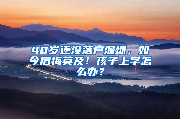 40岁还没落户深圳，如今后悔莫及！孩子上学怎么办？