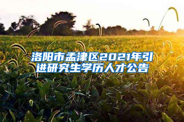 洛阳市孟津区2021年引进研究生学历人才公告