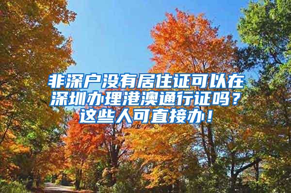 非深户没有居住证可以在深圳办理港澳通行证吗？这些人可直接办！