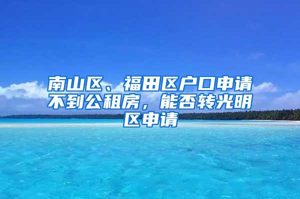 南山区、福田区户口申请不到公租房，能否转光明区申请