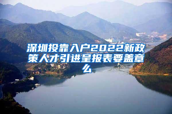 深圳投靠入户2022新政策人才引进呈报表要盖章么