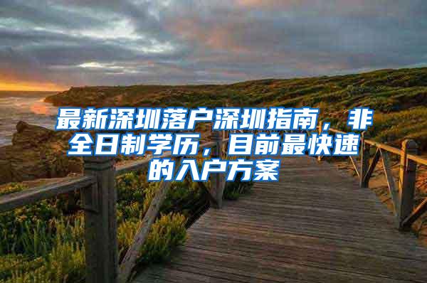 最新深圳落户深圳指南，非全日制学历，目前最快速的入户方案