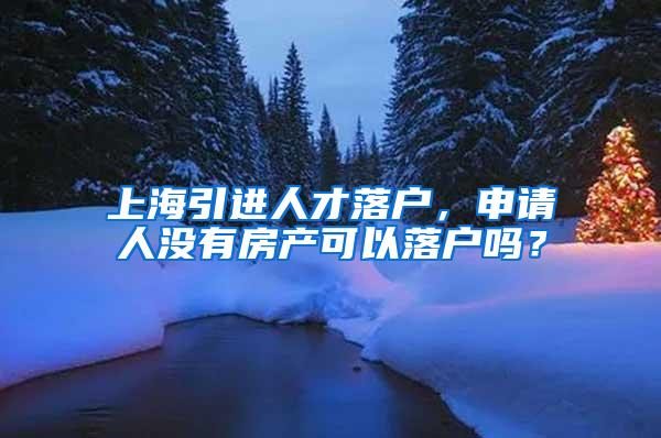 上海引进人才落户，申请人没有房产可以落户吗？
