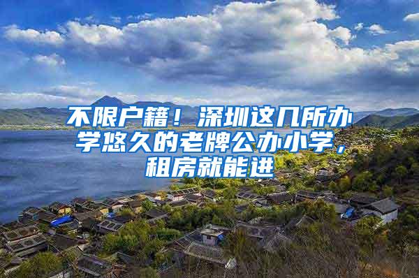 不限户籍！深圳这几所办学悠久的老牌公办小学，租房就能进