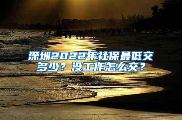 深圳2022年社保最低交多少？没工作怎么交？