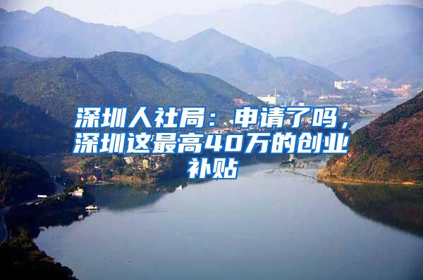 深圳人社局：申请了吗，深圳这最高40万的创业补贴