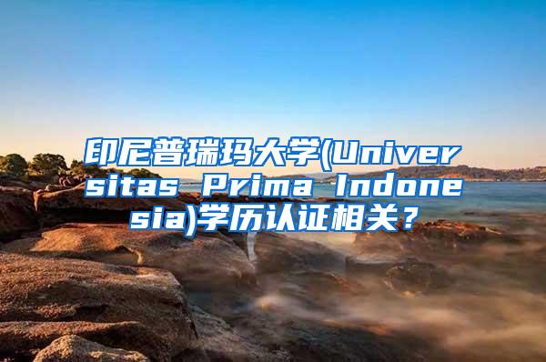 印尼普瑞玛大学(Universitas Prima Indonesia)学历认证相关？