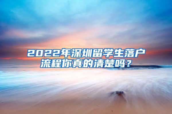 2022年深圳留学生落户流程你真的清楚吗？