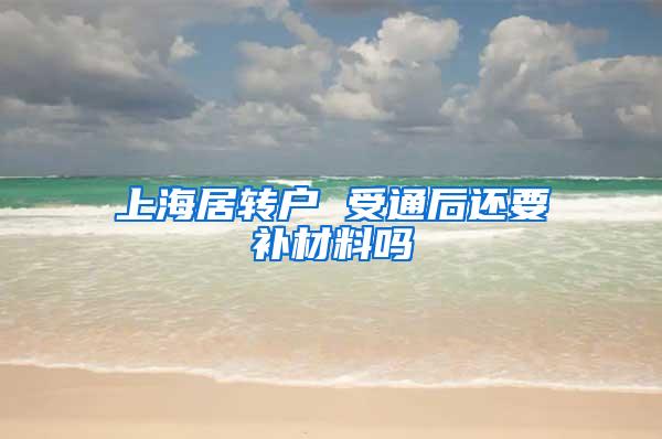 上海居转户 受通后还要补材料吗