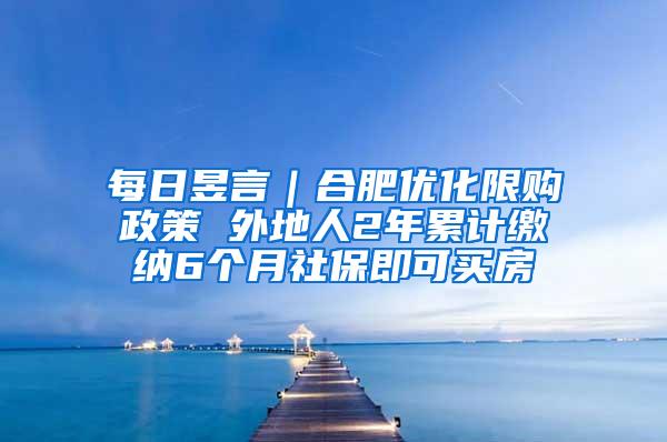 每日昱言｜合肥优化限购政策 外地人2年累计缴纳6个月社保即可买房