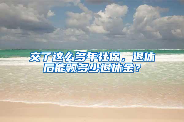 交了这么多年社保，退休后能领多少退休金？