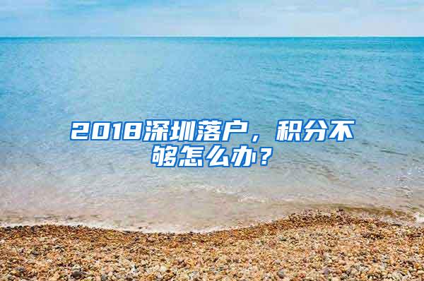 2018深圳落户，积分不够怎么办？