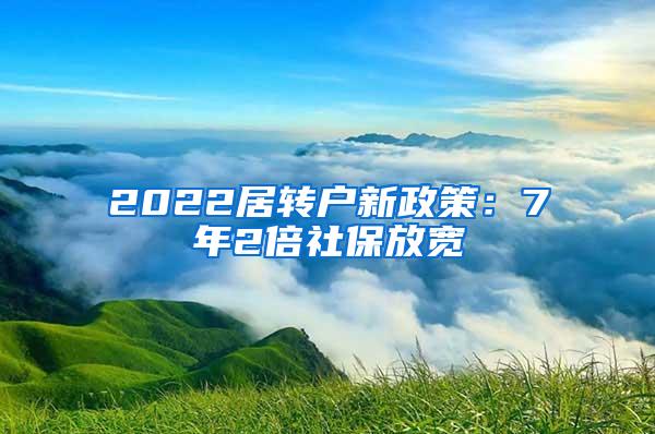 2022居转户新政策：7年2倍社保放宽