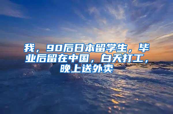 我，90后日本留学生，毕业后留在中国，白天打工，晚上送外卖