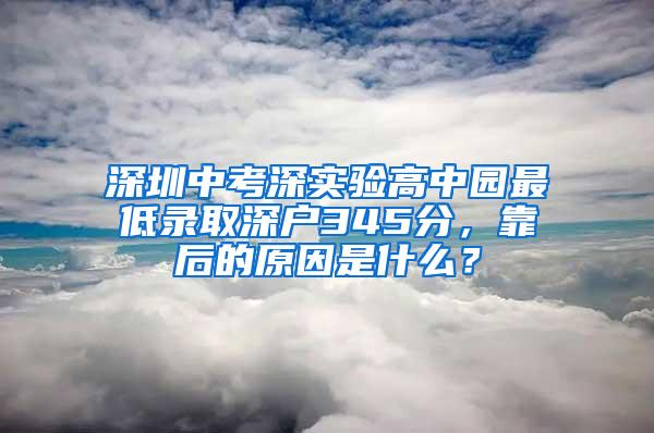 深圳中考深实验高中园最低录取深户345分，靠后的原因是什么？