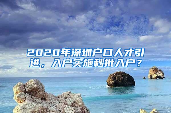 2020年深圳户口人才引进，入户实施秒批入户？