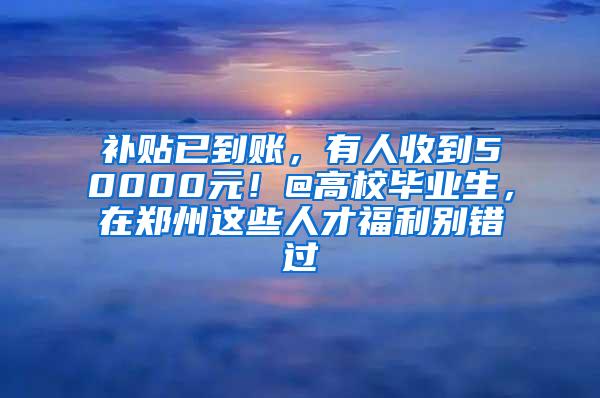 补贴已到账，有人收到50000元！@高校毕业生，在郑州这些人才福利别错过