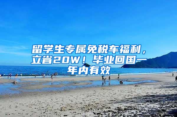 留学生专属免税车福利，立省20W！毕业回国一年内有效
