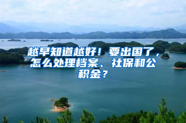 越早知道越好！要出国了，怎么处理档案、社保和公积金？