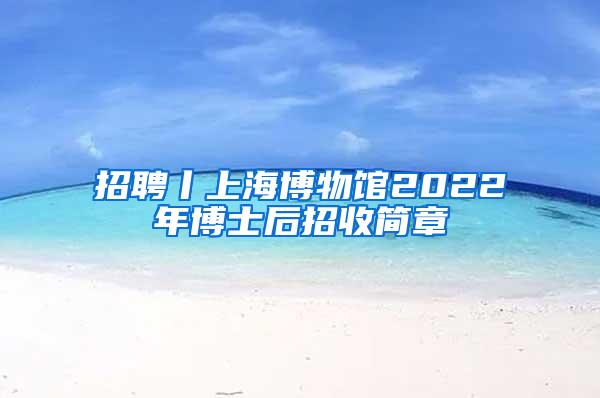 招聘丨上海博物馆2022年博士后招收简章