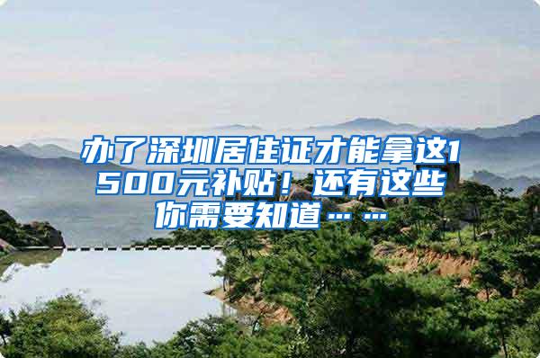办了深圳居住证才能拿这1500元补贴！还有这些你需要知道……