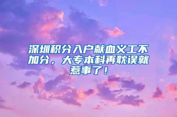 深圳积分入户献血义工不加分，大专本科再耽误就惹事了！