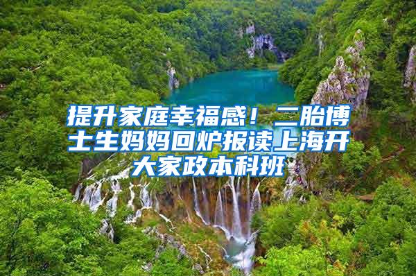提升家庭幸福感！二胎博士生妈妈回炉报读上海开大家政本科班