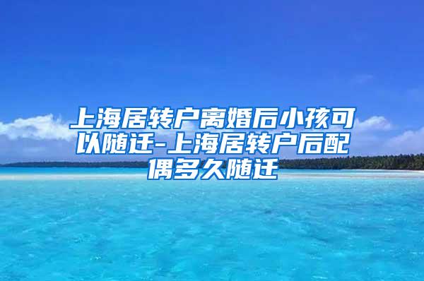 上海居转户离婚后小孩可以随迁-上海居转户后配偶多久随迁