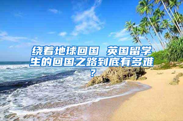 绕着地球回国 英国留学生的回国之路到底有多难？
