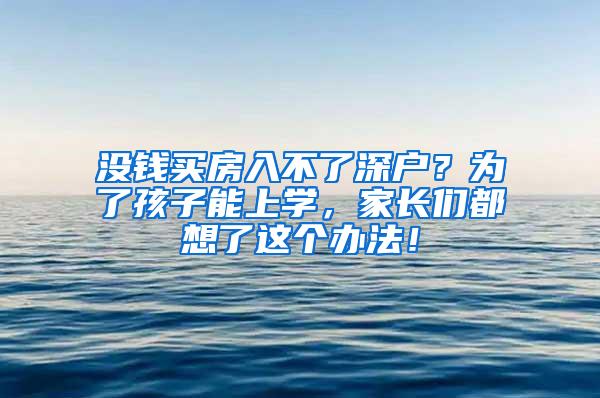 没钱买房入不了深户？为了孩子能上学，家长们都想了这个办法！