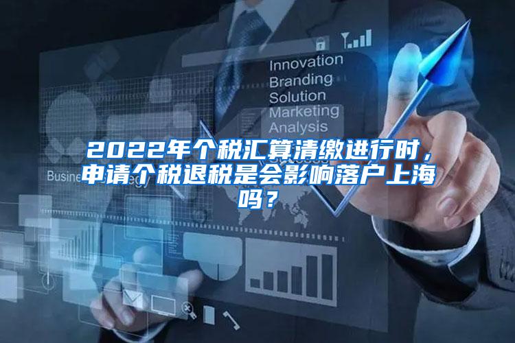 2022年个税汇算清缴进行时，申请个税退税是会影响落户上海吗？