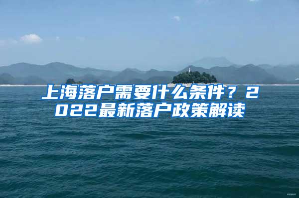 上海落户需要什么条件？2022最新落户政策解读
