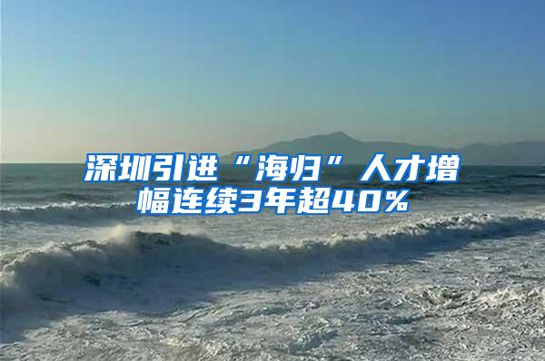 深圳引进“海归”人才增幅连续3年超40%