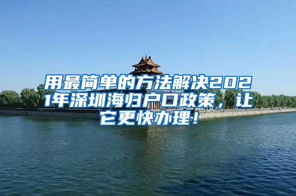 用最简单的方法解决2021年深圳海归户口政策，让它更快办理！