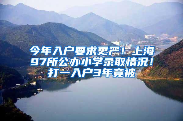 今年入户要求更严！上海97所公办小学录取情况！打一入户3年竟被