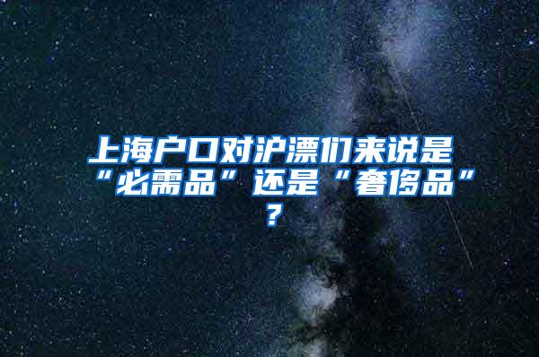上海户口对沪漂们来说是“必需品”还是“奢侈品”？