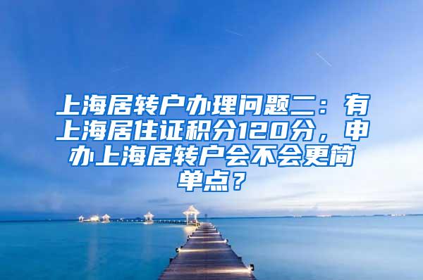 上海居转户办理问题二：有上海居住证积分120分，申办上海居转户会不会更简单点？