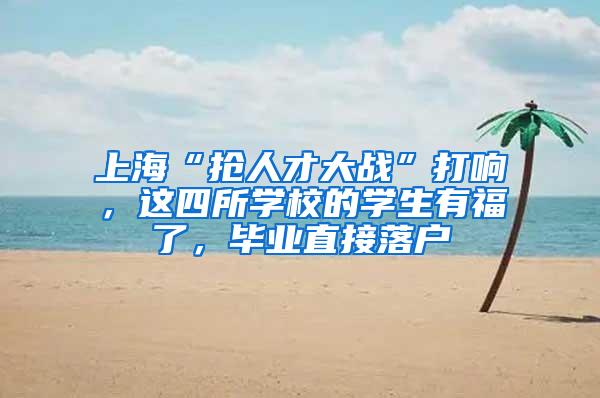 上海“抢人才大战”打响，这四所学校的学生有福了，毕业直接落户