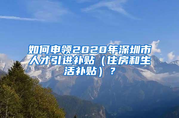 如何申领2020年深圳市人才引进补贴（住房和生活补贴）？