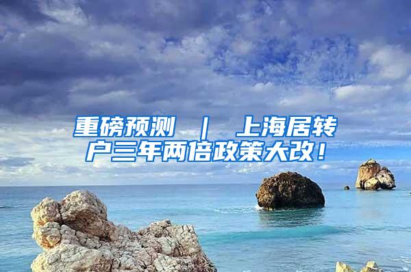 重磅预测 ｜ 上海居转户三年两倍政策大改！