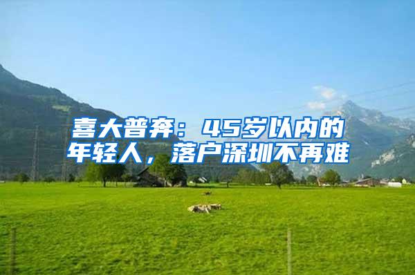 喜大普奔：45岁以内的年轻人，落户深圳不再难