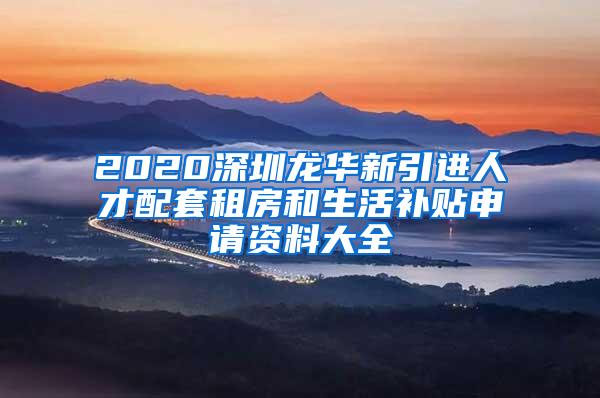 2020深圳龙华新引进人才配套租房和生活补贴申请资料大全