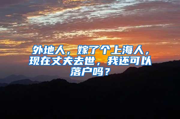 外地人，嫁了个上海人，现在丈夫去世，我还可以落户吗？