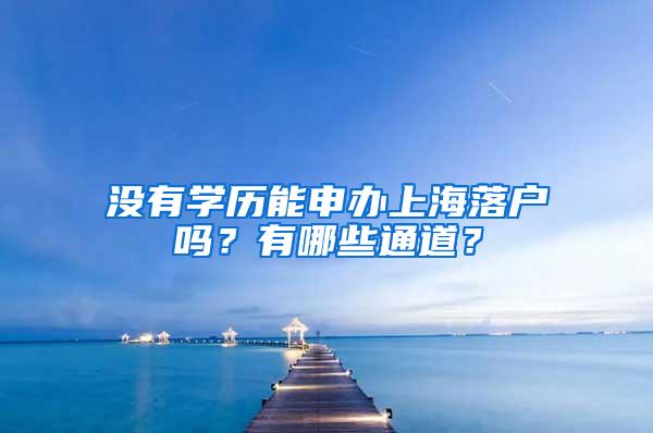 没有学历能申办上海落户吗？有哪些通道？